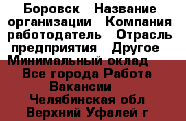 Боровск › Название организации ­ Компания-работодатель › Отрасль предприятия ­ Другое › Минимальный оклад ­ 1 - Все города Работа » Вакансии   . Челябинская обл.,Верхний Уфалей г.